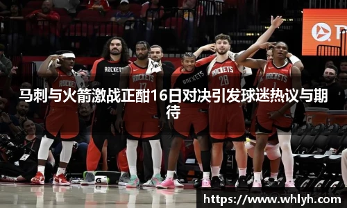 马刺与火箭激战正酣16日对决引发球迷热议与期待