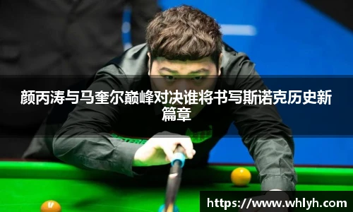 颜丙涛与马奎尔巅峰对决谁将书写斯诺克历史新篇章